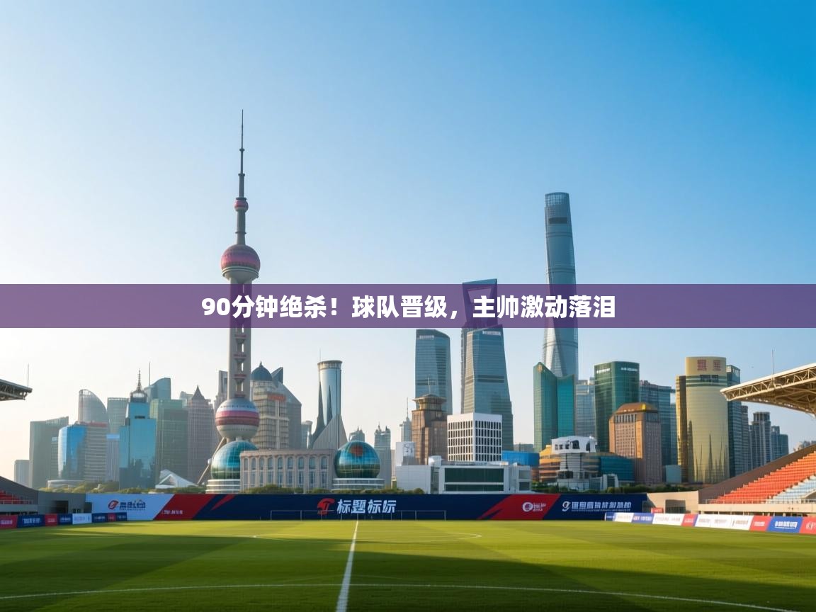 90分钟绝杀！球队晋级，主帅激动落泪  第1张