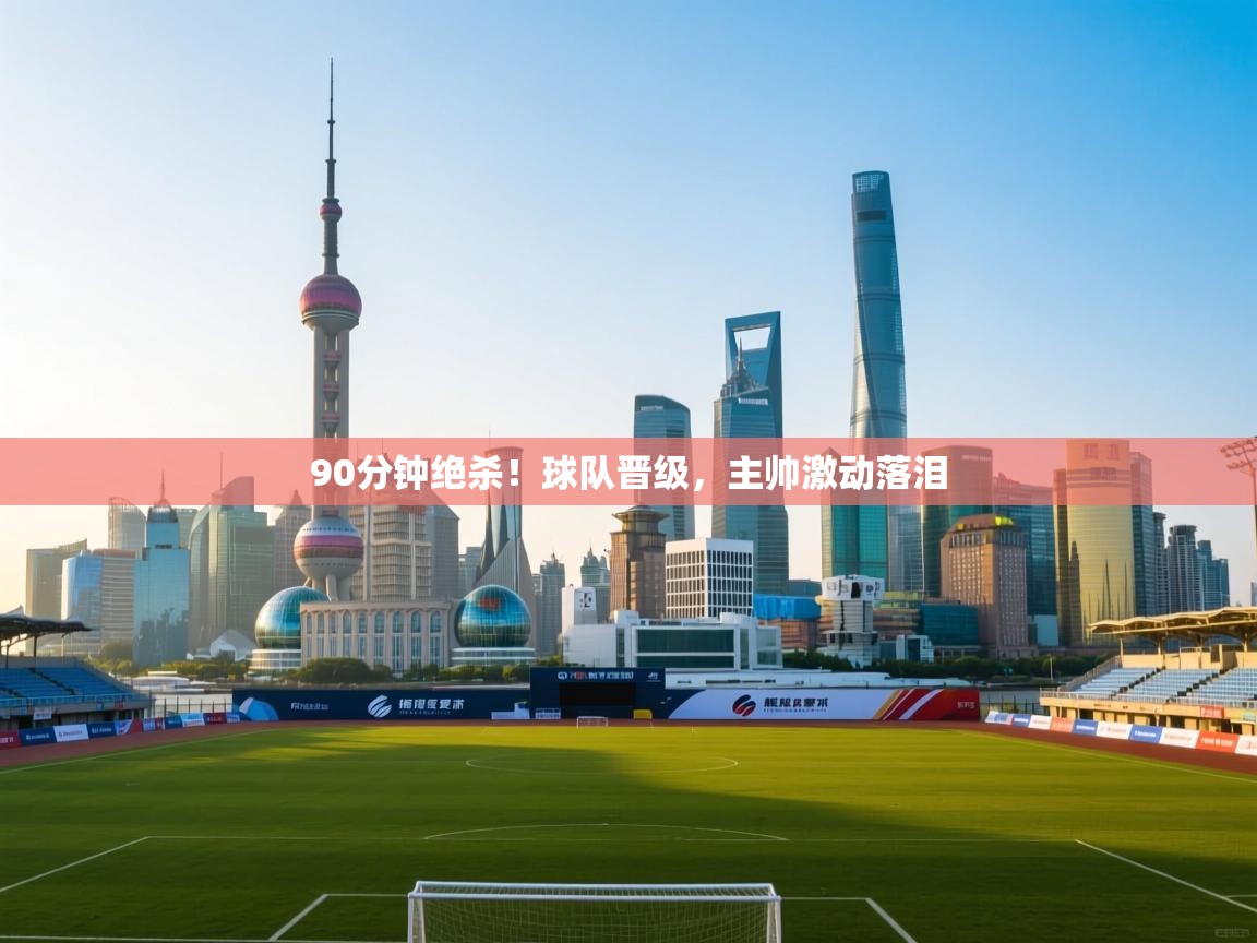 90分钟绝杀！球队晋级，主帅激动落泪  第2张