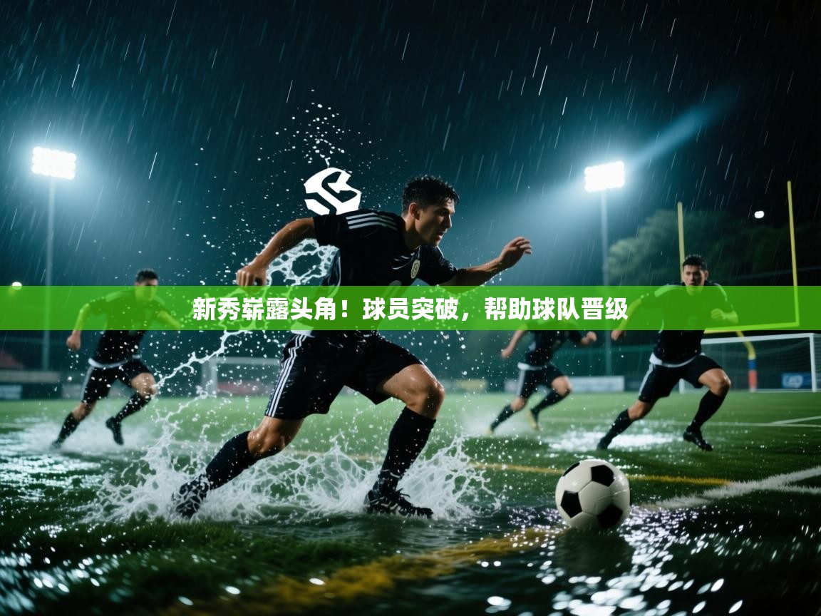 新秀崭露头角!球员突破,帮助球队晋级 第1张
