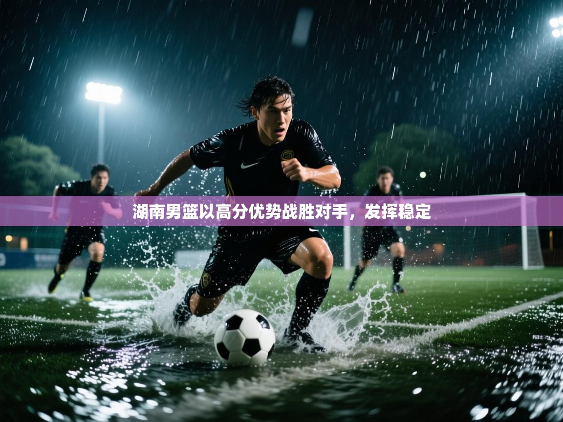 湖南男篮以高分优势战胜对手,发挥稳定 第1张