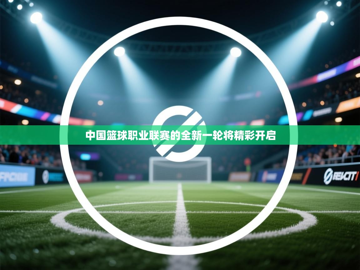 中国篮球职业联赛的全新一轮将精彩开启  第1张