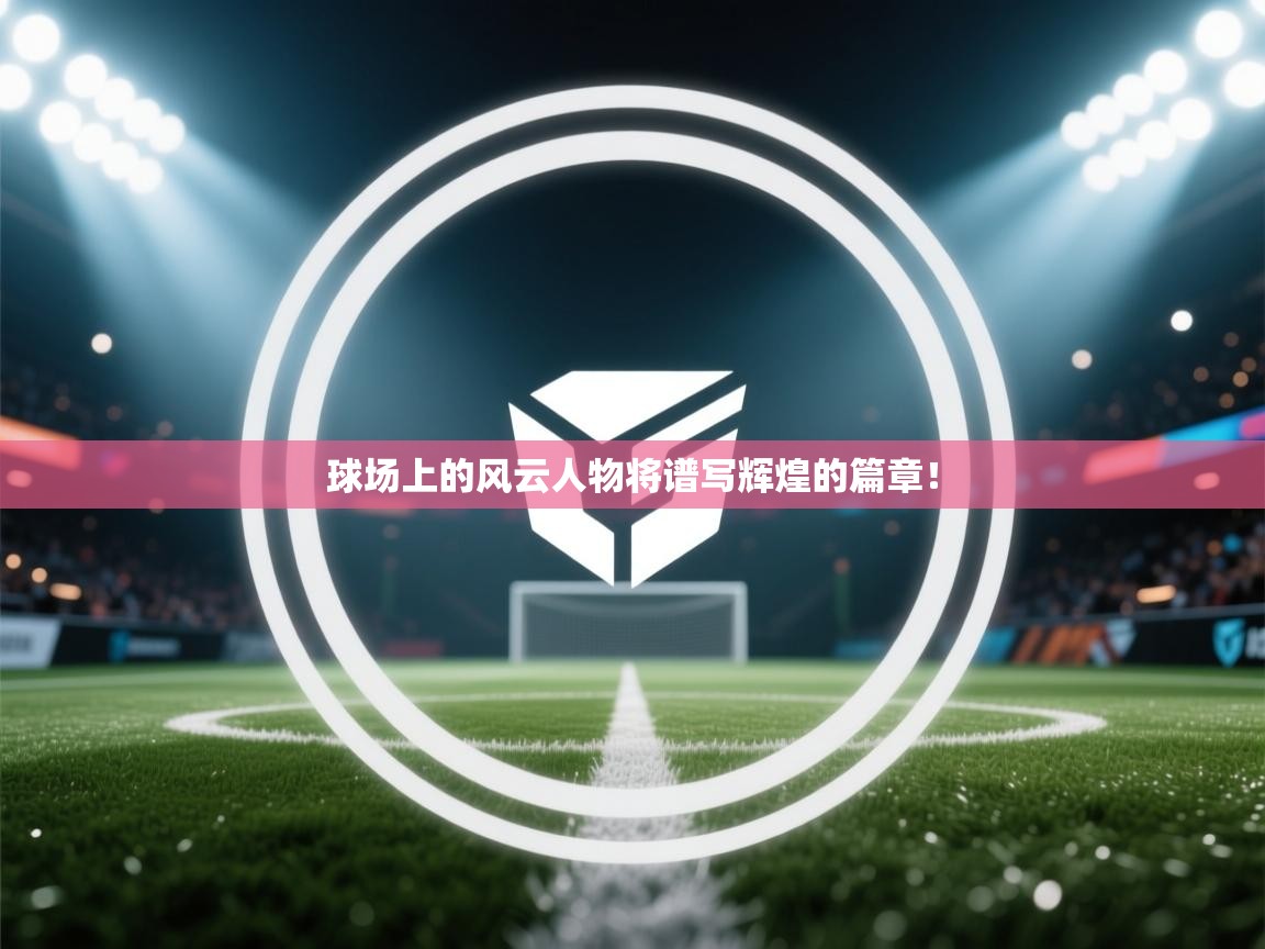 球场上的风云人物将谱写辉煌的篇章！  第2张