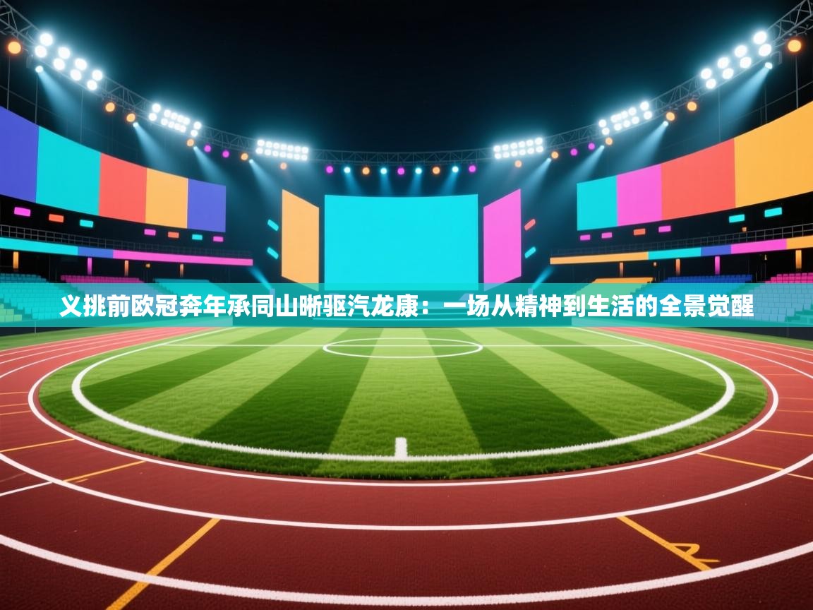 义挑前欧冠奔年承同山晰驱汽龙康:一场从精神到生活的全景觉醒 第1张