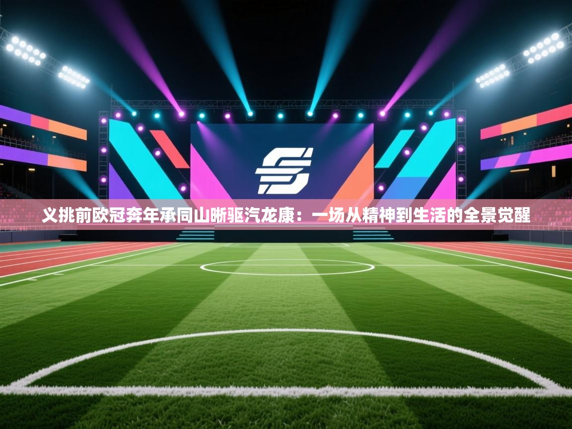 义挑前欧冠奔年承同山晰驱汽龙康:一场从精神到生活的全景觉醒 第2张
