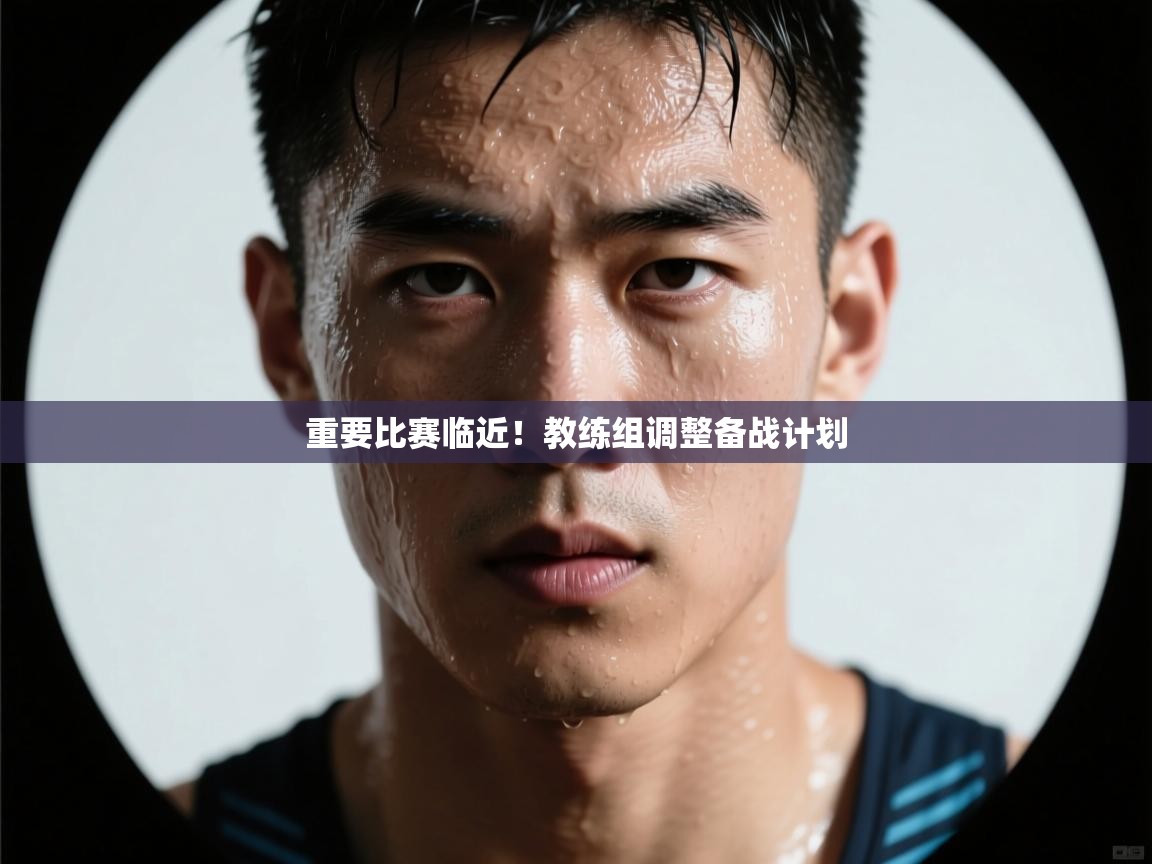 重要比赛临近!教练组调整备战计划 第1张